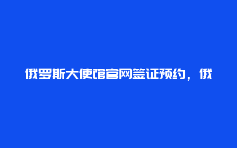 俄罗斯大使馆官网签证预约，俄罗斯导游证怎么考？