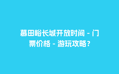 慕田峪长城开放时间 – 门票价格 – 游玩攻略？