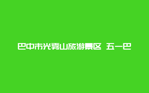 巴中市光雾山旅游景区 五一巴中光雾山好耍吗？