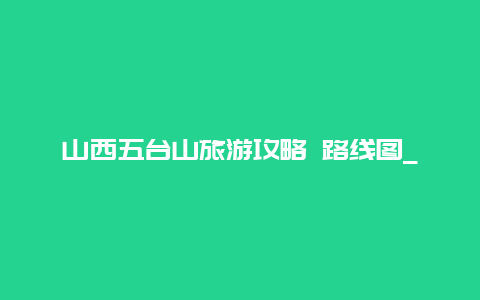 山西五台山旅游攻略 路线图_12月去五台山攻略？