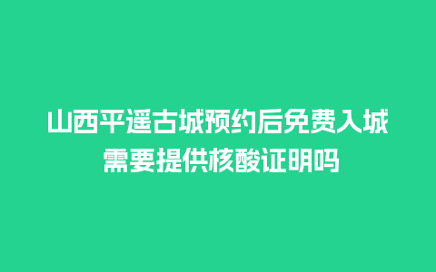 山西平遥古城预约后免费入城 需要提供核酸证明吗