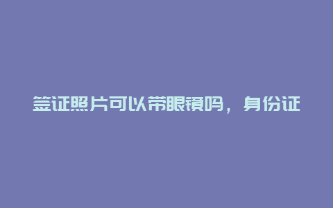 签证照片可以带眼镜吗，身份证眼镜框要求