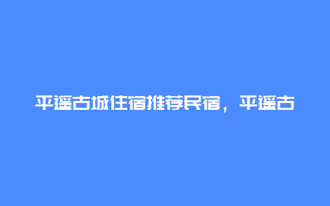 平遥古城住宿推荐民宿，平遥古城住宿推荐民宿价格