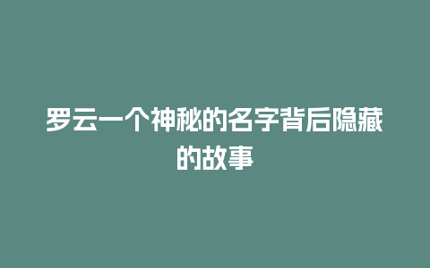 罗云一个神秘的名字背后隐藏的故事