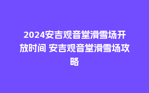 2024安吉观音堂滑雪场开放时间 安吉观音堂滑雪场攻略