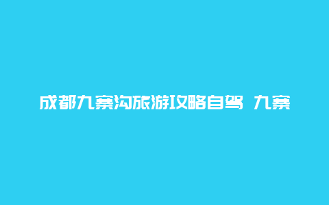 成都九寨沟旅游攻略自驾 九寨沟到成都自驾游最佳路线？