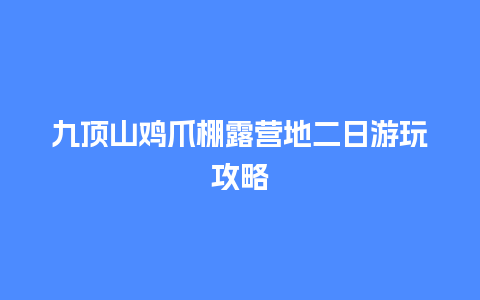 九顶山鸡爪棚露营地二日游玩攻略