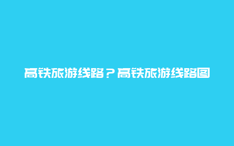 高铁旅游线路？高铁旅游线路图？