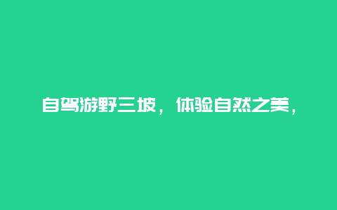 自驾游野三坡，体验自然之美，探索野三坡的奇妙之旅