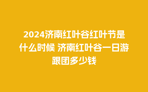 2024济南红叶谷红叶节是什么时候 济南红叶谷一日游跟团多少钱