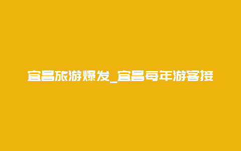 宜昌旅游爆发_宜昌每年游客接待量是多少？