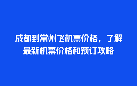 成都到常州飞机票价格，了解最新机票价格和预订攻略