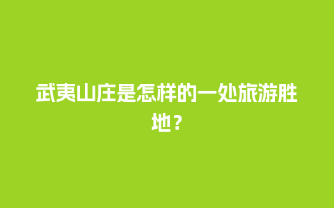 武夷山庄是怎样的一处旅游胜地？