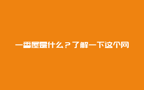 一番屋是什么？了解一下这个网站