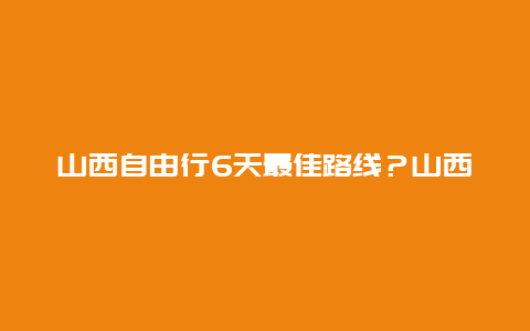 山西自由行6天最佳路线？山西境内摩旅最佳路线？