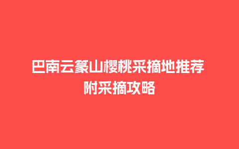 巴南云篆山樱桃采摘地推荐 附采摘攻略