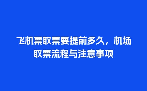 飞机票取票要提前多久，机场取票流程与注意事项