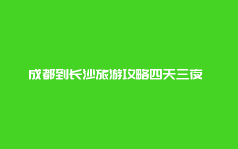 成都到长沙旅游攻略四天三夜 成都回长沙要隔离吗？