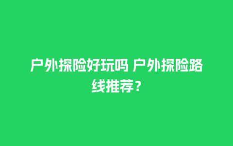 户外探险好玩吗 户外探险路线推荐？