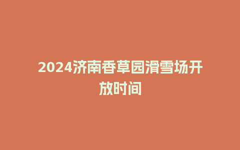 2024济南香草园滑雪场开放时间