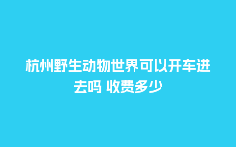 杭州野生动物世界可以开车进去吗 收费多少