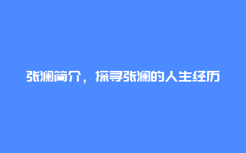 张澜简介，探寻张澜的人生经历和成就