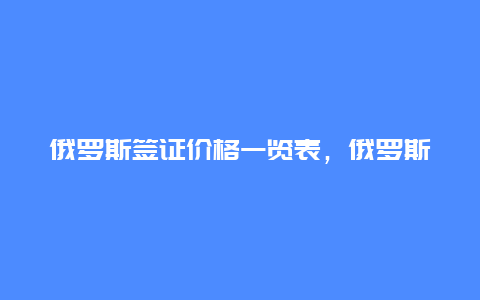 俄罗斯签证价格一览表，俄罗斯签证费用多少？