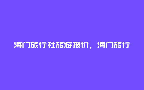 海门旅行社旅游报价，海门旅行社旅游报价表