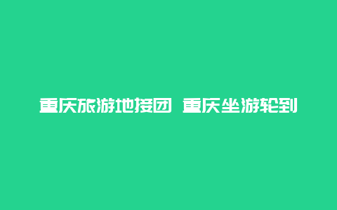 重庆旅游地接团 重庆坐游轮到宜昌旅游价格是多少？