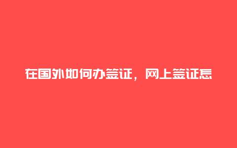 在国外如何办签证，网上签证怎么签？