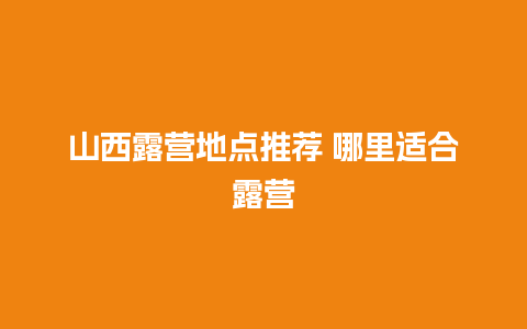 山西露营地点推荐 哪里适合露营