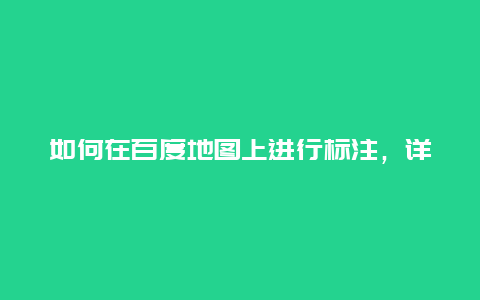 如何在百度地图上进行标注，详细教程