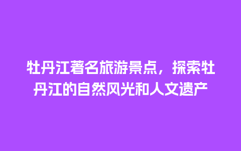 牡丹江著名旅游景点，探索牡丹江的自然风光和人文遗产