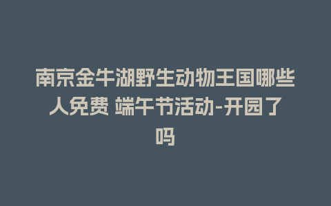 南京金牛湖野生动物王国哪些人免费 端午节活动-开园了吗