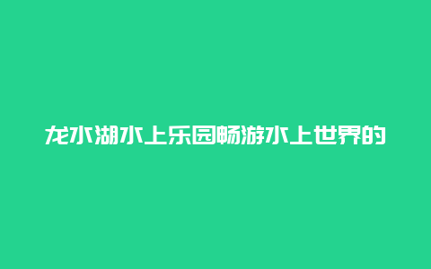 龙水湖水上乐园畅游水上世界的乐园之旅