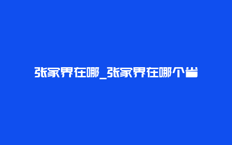 张家界在哪_张家界在哪个省