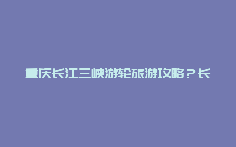 重庆长江三峡游轮旅游攻略？长江游轮怎么买票？