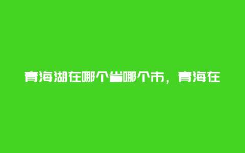 青海湖在哪个省哪个市，青海在哪个省哪个市