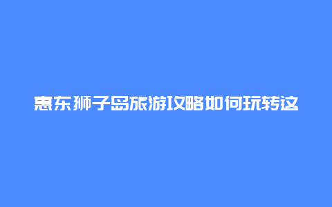 惠东狮子岛旅游攻略如何玩转这个美丽的海岛？