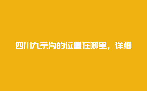 四川九寨沟的位置在哪里，详细介绍九寨沟的地理位置