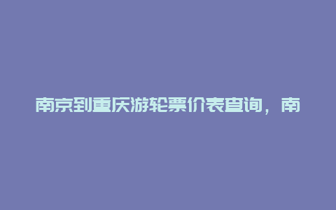 南京到重庆游轮票价表查询，南京至重庆的动车票价为多少钱？