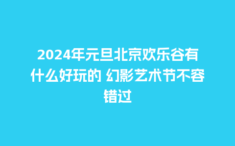 2024年元旦北京欢乐谷有什么好玩的 幻影艺术节不容错过