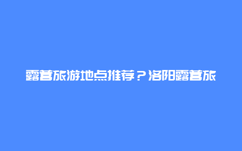 露营旅游地点推荐？洛阳露营旅游地点推荐？