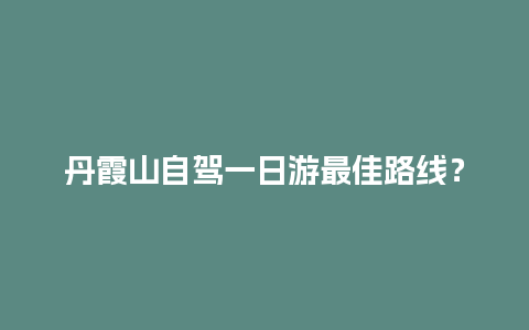 丹霞山自驾一日游最佳路线？