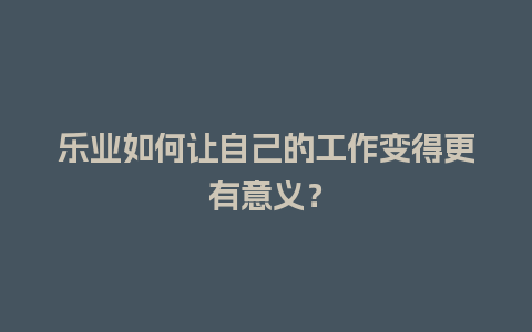 乐业如何让自己的工作变得更有意义？