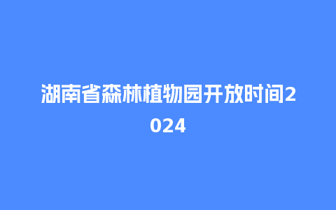 湖南省森林植物园开放时间2024