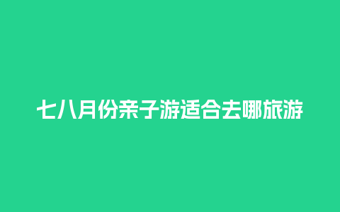 七八月份亲子游适合去哪旅游