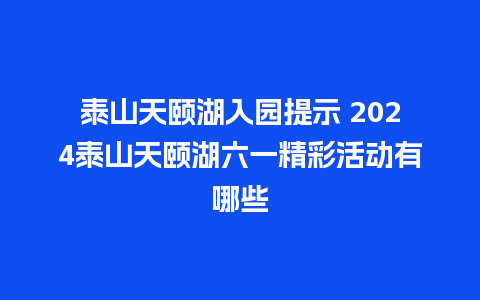 泰山天颐湖入园提示 2024泰山天颐湖六一精彩活动有哪些