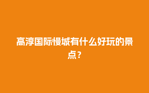 高淳国际慢城有什么好玩的景点？