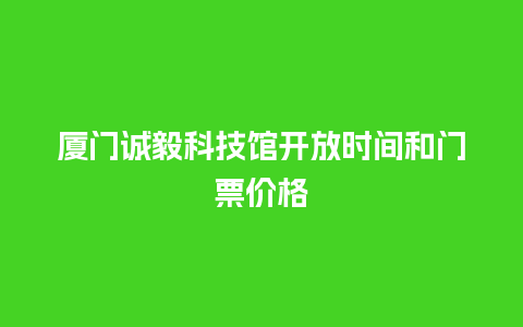 厦门诚毅科技馆开放时间和门票价格